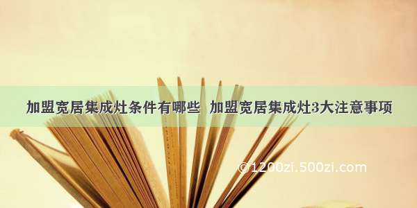 加盟宽居集成灶条件有哪些  加盟宽居集成灶3大注意事项