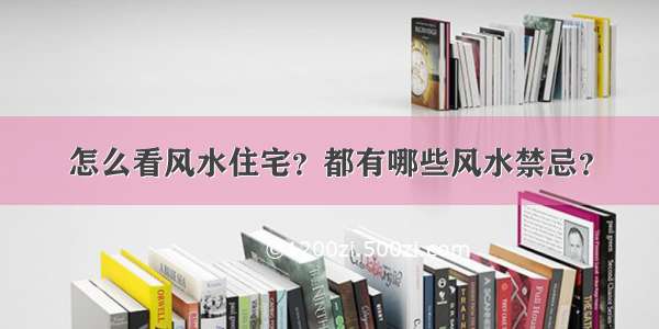 怎么看风水住宅？都有哪些风水禁忌？