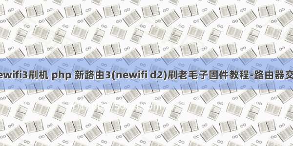 newifi3刷机 php 新路由3(newifi d2)刷老毛子固件教程-路由器交流