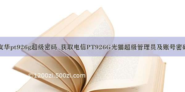 友华pt926g超级密码_获取电信PT926G光猫超级管理员及账号密码