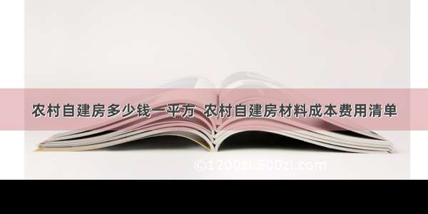 农村自建房多少钱一平方  农村自建房材料成本费用清单