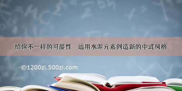 给你不一样的可能性ーー运用水泥元素创造新的中式风格