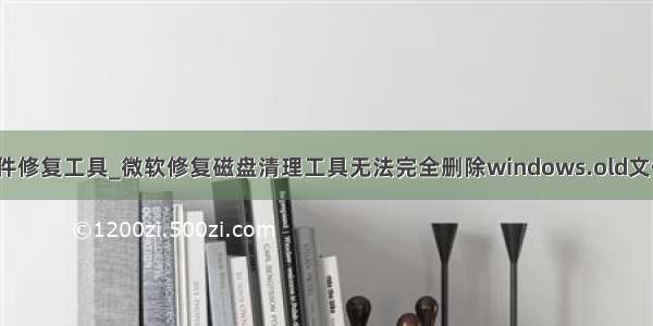 excel文件修复工具_微软修复磁盘清理工具无法完全删除windows.old文件夹问题