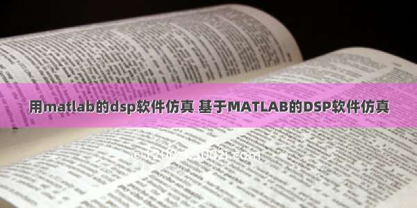 用matlab的dsp软件仿真 基于MATLAB的DSP软件仿真