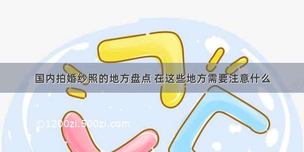 国内拍婚纱照的地方盘点 在这些地方需要注意什么