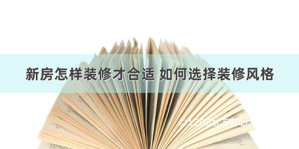 新房怎样装修才合适 如何选择装修风格