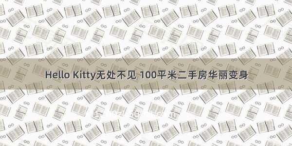 Hello Kitty无处不见 100平米二手房华丽变身