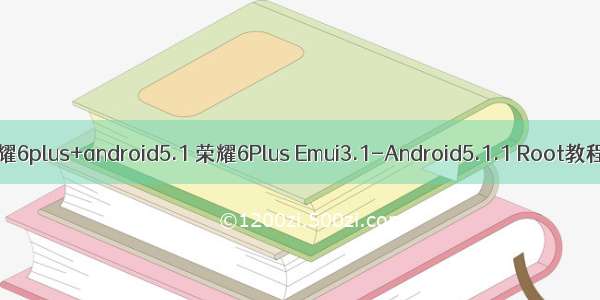 荣耀6plus+android5.1 荣耀6Plus Emui3.1-Android5.1.1 Root教程