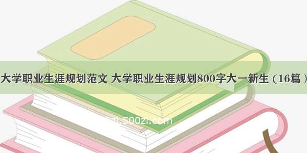 大学职业生涯规划范文 大学职业生涯规划800字大一新生 (16篇）