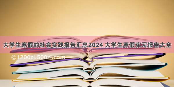 大学生寒假的社会实践报告汇总2024 大学生寒假实习报告大全