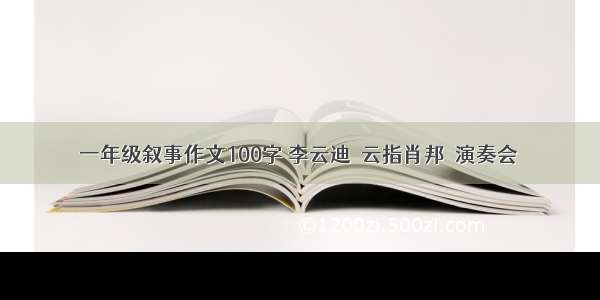 一年级叙事作文100字 李云迪＂云指肖邦＂演奏会