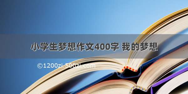 小学生梦想作文400字 我的梦想