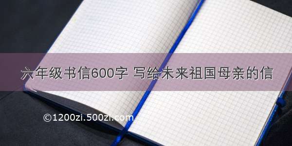 六年级书信600字 写给未来祖国母亲的信