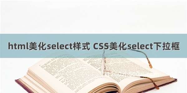 html美化select样式 CSS美化select下拉框