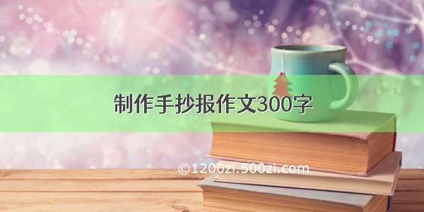 制作手抄报作文300字