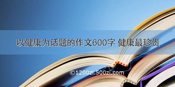 以健康为话题的作文600字 健康最珍贵