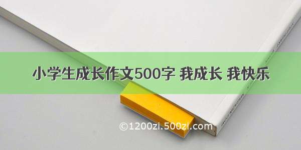 小学生成长作文500字 我成长 我快乐