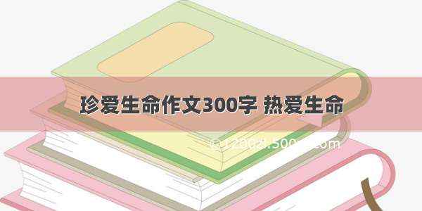 珍爱生命作文300字 热爱生命