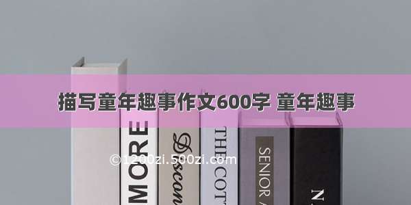 描写童年趣事作文600字 童年趣事