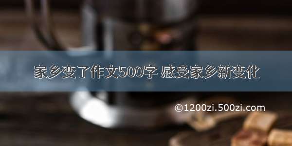 家乡变了作文500字 感受家乡新变化