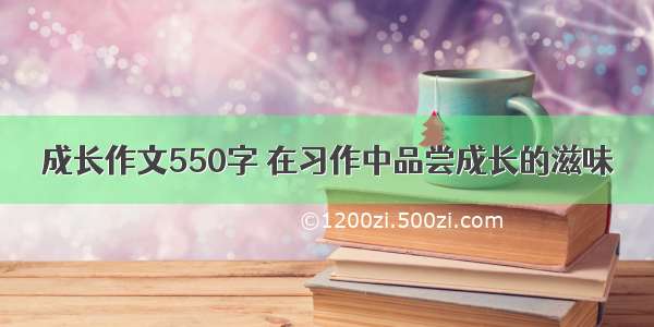 成长作文550字 在习作中品尝成长的滋味