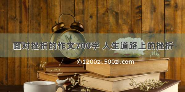 面对挫折的作文700字 人生道路上的挫折