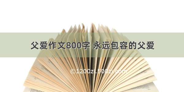 父爱作文800字 永远包容的父爱