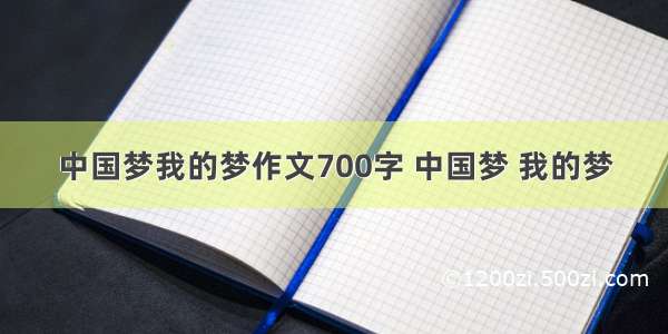 中国梦我的梦作文700字 中国梦 我的梦