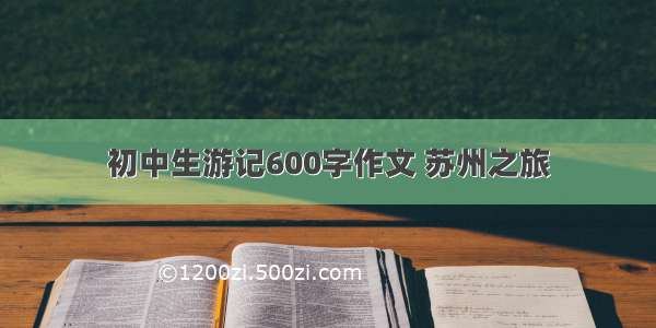 初中生游记600字作文 苏州之旅