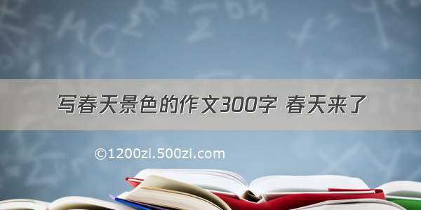 写春天景色的作文300字 春天来了