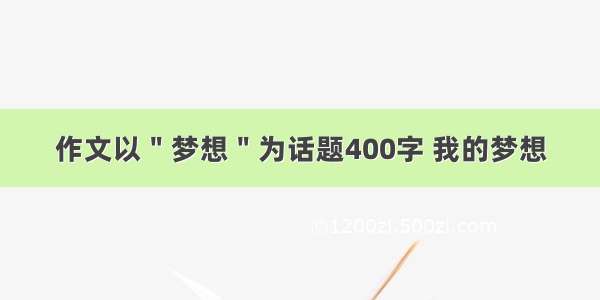 作文以＂梦想＂为话题400字 我的梦想