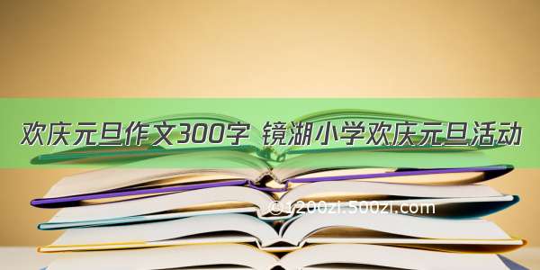 欢庆元旦作文300字 镜湖小学欢庆元旦活动