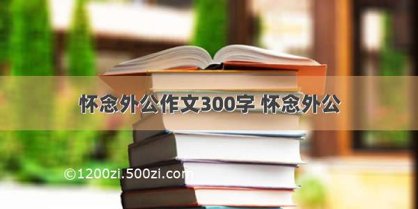 怀念外公作文300字 怀念外公