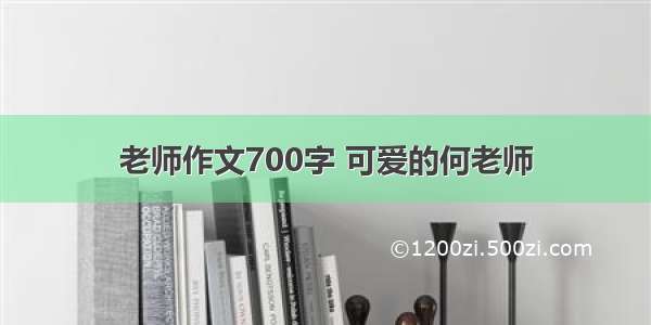 老师作文700字 可爱的何老师