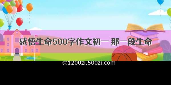 感悟生命500字作文初一 那一段生命