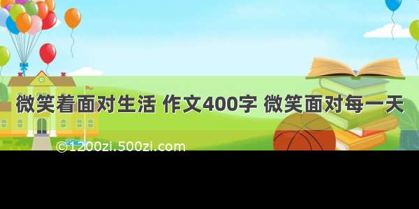 微笑着面对生活 作文400字 微笑面对每一天