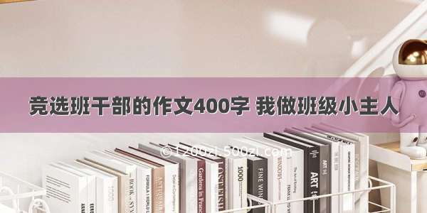 竞选班干部的作文400字 我做班级小主人