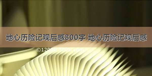 地心历险记观后感800字 地心历险记观后感