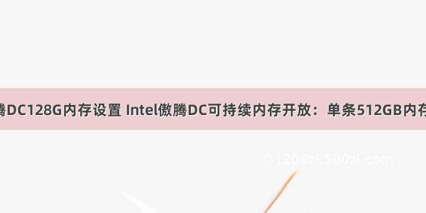 Linux傲腾DC128G内存设置 Intel傲腾DC可持续内存开放：单条512GB内存时代来临