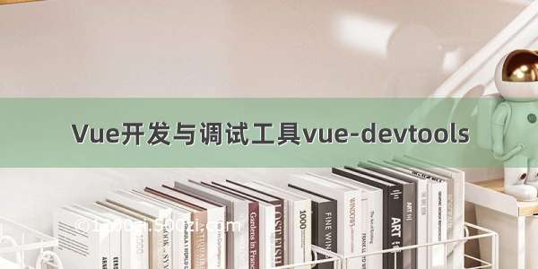 Vue开发与调试工具vue-devtools