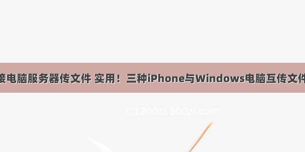 苹果手机连接电脑服务器传文件 实用！三种iPhone与Windows电脑互传文件操作技巧 ...