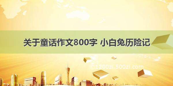 关于童话作文800字 小白兔历险记