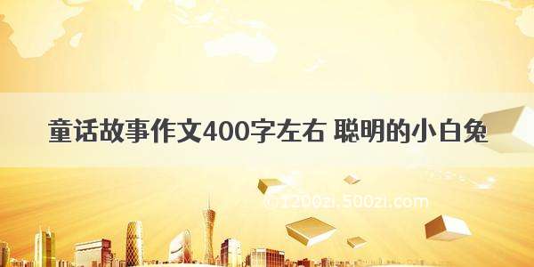 童话故事作文400字左右 聪明的小白兔