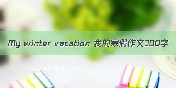 My winter vacation 我的寒假作文300字