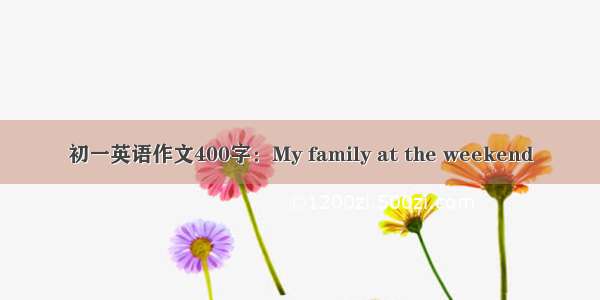 初一英语作文400字：My family at the weekend