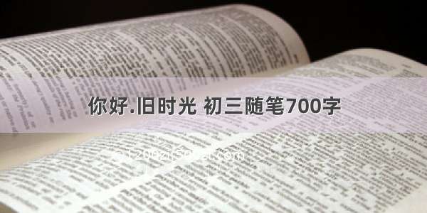 你好.旧时光 初三随笔700字