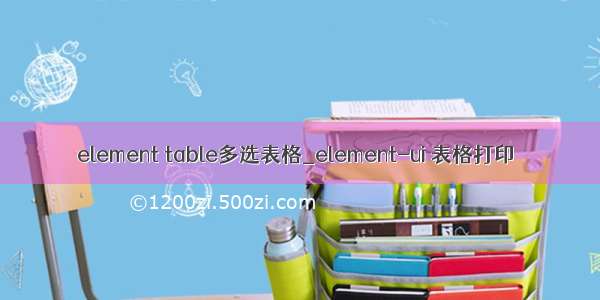 element table多选表格_element-ui 表格打印