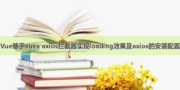 Vue基于vuex axios拦截器实现loading效果及axios的安装配置