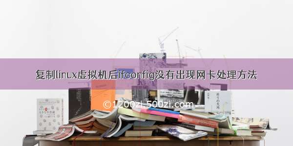 复制linux虚拟机后ifconfig没有出现网卡处理方法