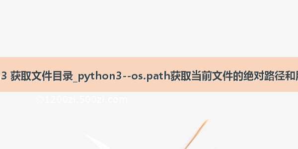 python3 获取文件目录_python3--os.path获取当前文件的绝对路径和所在目录